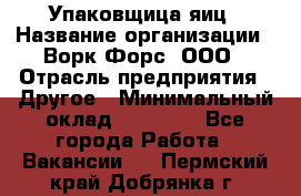 Упаковщица яиц › Название организации ­ Ворк Форс, ООО › Отрасль предприятия ­ Другое › Минимальный оклад ­ 24 000 - Все города Работа » Вакансии   . Пермский край,Добрянка г.
